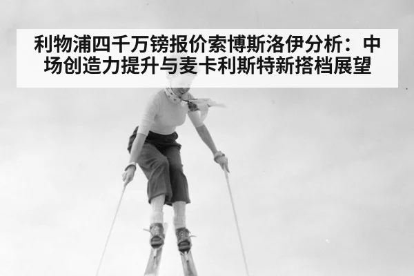 利物浦四千万镑报价索博斯洛伊分析:中场创造力提升与麦卡利斯特新搭档展望