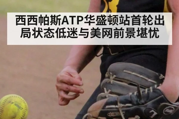 西西帕斯ATP华盛顿站首轮出局状态低迷与美网前景堪忧