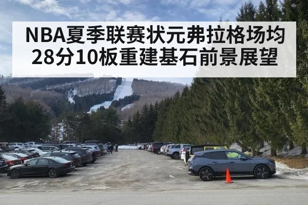 NBA夏季联赛状元弗拉格场均28分10板重建基石前景展望