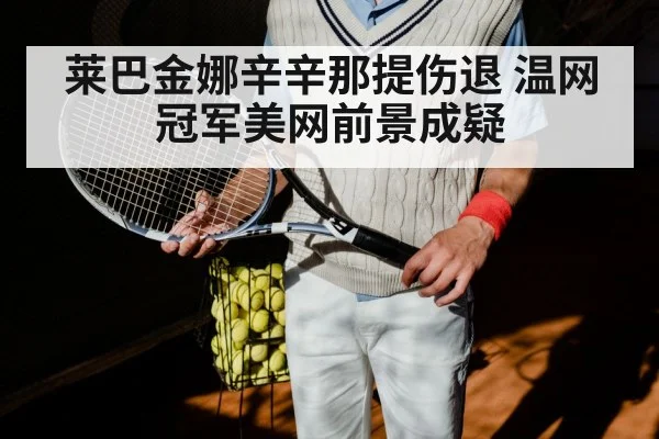 莱巴金娜辛辛那提伤退 温网冠军美网前景成疑
