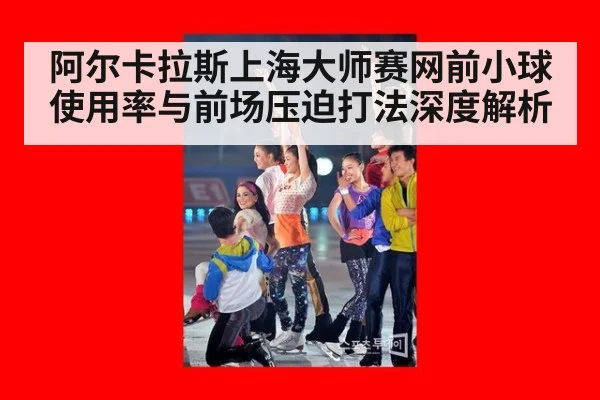 阿尔卡拉斯上海大师赛网前小球使用率与前场压迫打法深度解析